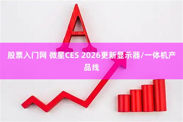 股票入门网 微星CES 2026更新显示器/一体机产品线