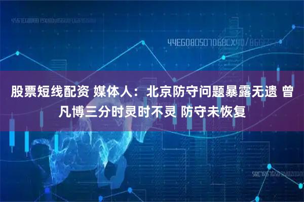 股票短线配资 媒体人：北京防守问题暴露无遗 曾凡博三分时灵时不灵 防守未恢复