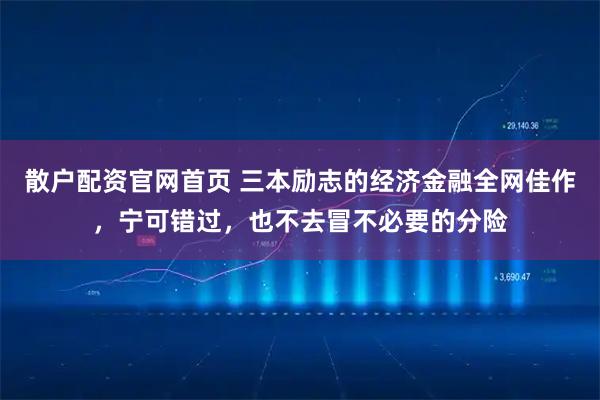 散户配资官网首页 三本励志的经济金融全网佳作,宁可错过,也不去冒不必要的分险