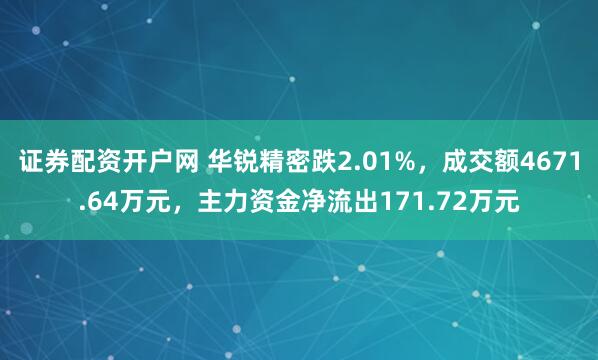 证券配资开户网 华锐精密跌2.01%，成交额4671.64万元，主力资金净流出171.72万元