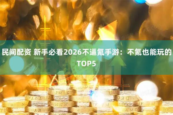 民间配资 新手必看2026不逼氪手游：不氪也能玩的TOP5