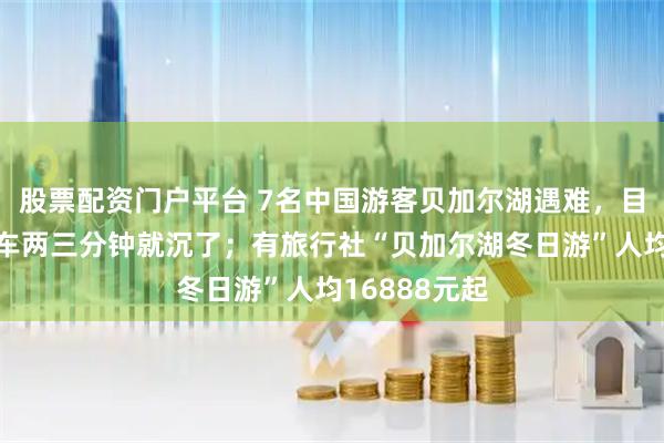 股票配资门户平台 7名中国游客贝加尔湖遇难，目击者发声：车两三分钟就沉了；有旅行社“贝加尔湖冬日游”人均16888元起