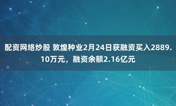 配资网络炒股 敦煌种业2月24日获融资买入2889.10万元，融资余额2.16亿元