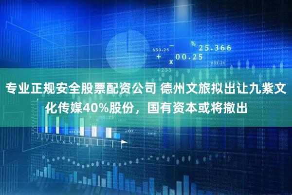 专业正规安全股票配资公司 德州文旅拟出让九紫文化传媒40%股份，国有资本或将撤出