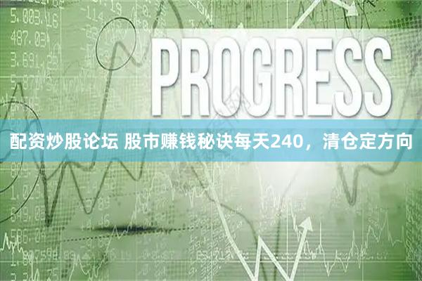 配资炒股论坛 股市赚钱秘诀每天240，清仓定方向