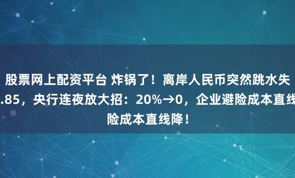 股票网上配资平台 炸锅了！离岸人民币突然跳水失守6.85，央行连夜放大招：20%→0，企业避险成本直线降！