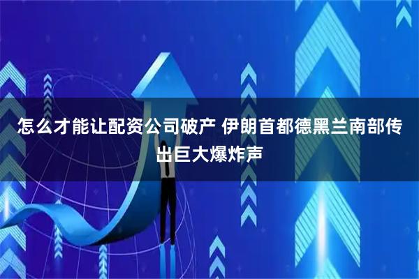 怎么才能让配资公司破产 伊朗首都德黑兰南部传出巨大爆炸声