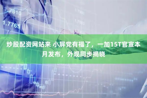 炒股配资网站来 小屏党有福了，一加15T官宣本月发布，外观同步揭晓