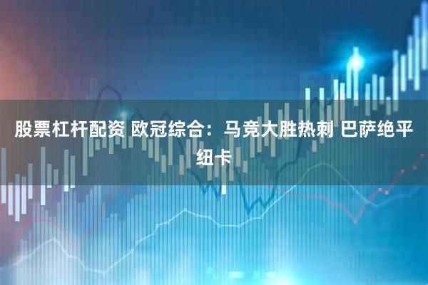 股票杠杆配资 欧冠综合：马竞大胜热刺 巴萨绝平纽卡