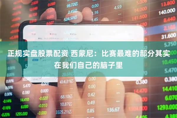 正规实盘股票配资 西蒙尼：比赛最难的部分其实在我们自己的脑子里