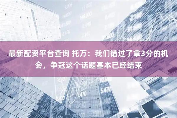 最新配资平台查询 托万：我们错过了拿3分的机会，争冠这个话题基本已经结束